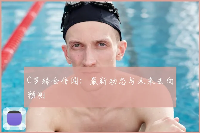 C罗转会传闻：最新动态与未来去向预测
