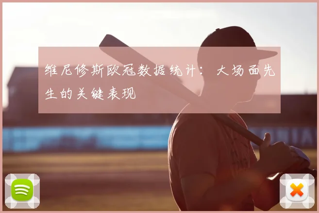 维尼修斯欧冠数据统计：大场面先生的关键表现