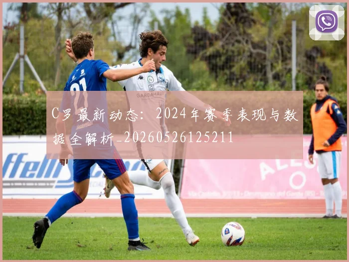 C罗最新动态：2024年赛季表现与数据全解析_20260526125211
