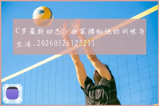 C罗最新动态:独家揭秘他的训练与生活_20260526125211
