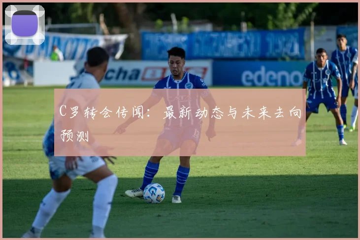 C罗转会传闻：最新动态与未来去向预测