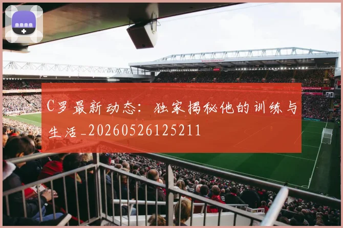 C罗最新动态：独家揭秘他的训练与生活_20260526125211