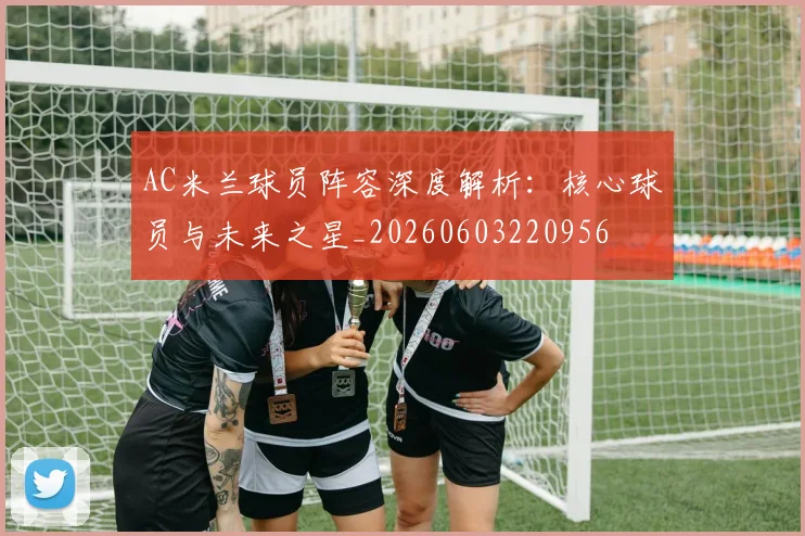 AC米兰球员阵容深度解析:核心球员与未来之星_20260603220956
